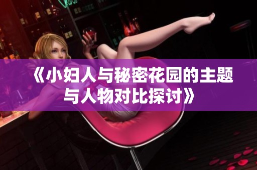 《小妇人与秘密花园的主题与人物对比探讨》