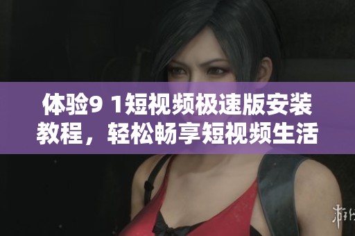 体验9 1短视频极速版安装教程，轻松畅享短视频生活