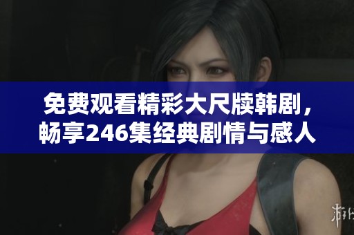 免费观看精彩大尺牍韩剧，畅享246集经典剧情与感人故事