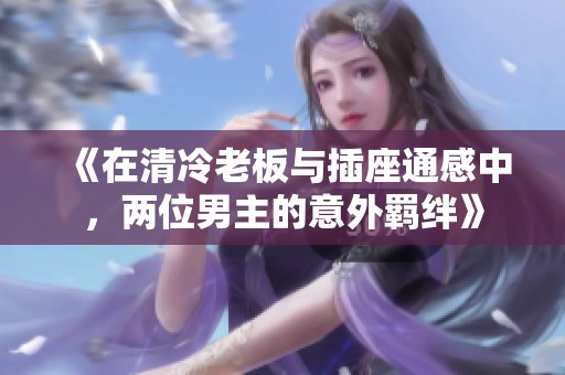 《在清冷老板与插座通感中，两位男主的意外羁绊》