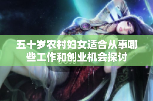 五十岁农村妇女适合从事哪些工作和创业机会探讨