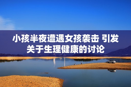 小孩半夜遭遇女孩袭击 引发关于生理健康的讨论