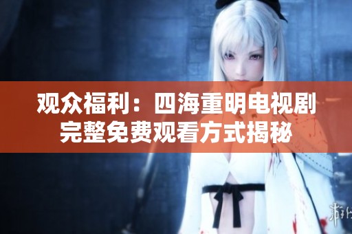 观众福利：四海重明电视剧完整免费观看方式揭秘