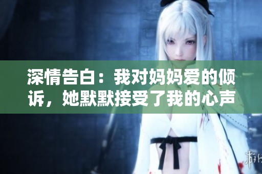 深情告白：我对妈妈爱的倾诉，她默默接受了我的心声