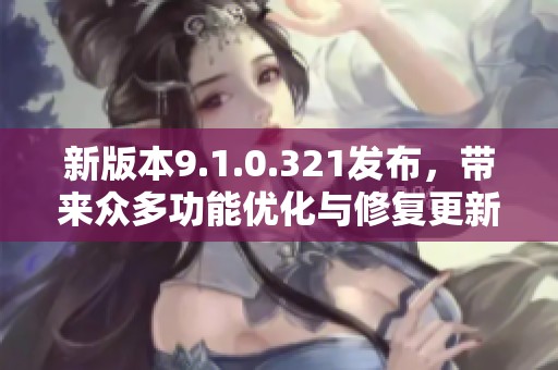 新版本9.1.0.321发布，带来众多功能优化与修复更新