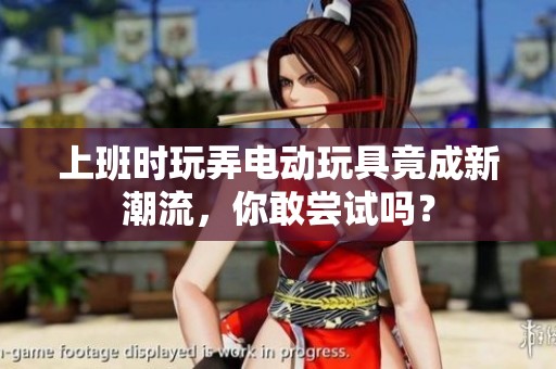上班时玩弄电动玩具竟成新潮流，你敢尝试吗？