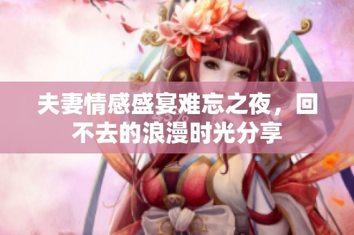 夫妻情感盛宴难忘之夜，回不去的浪漫时光分享