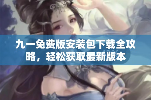 九一免费版安装包下载全攻略，轻松获取最新版本
