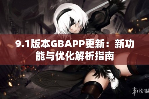 9.1版本GBAPP更新：新功能与优化解析指南