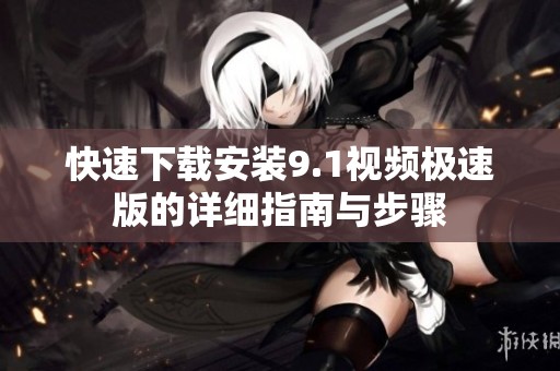 快速下载安装9.1视频极速版的详细指南与步骤