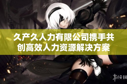 久产久人力有限公司携手共创高效人力资源解决方案