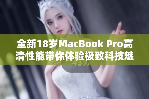 全新18岁MacBook Pro高清性能带你体验极致科技魅力
