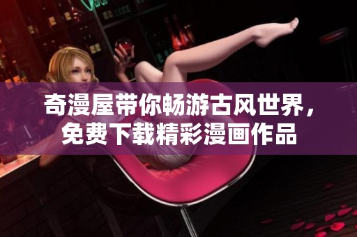 奇漫屋带你畅游古风世界，免费下载精彩漫画作品