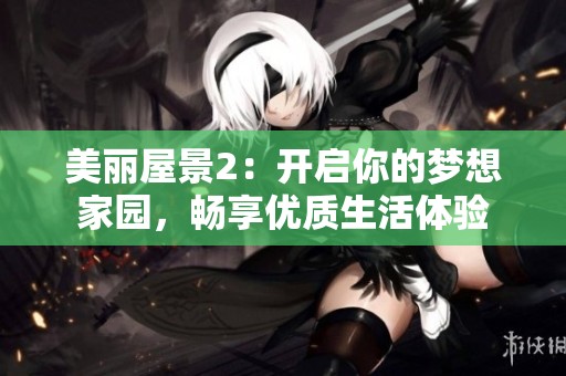 美丽屋景2：开启你的梦想家园，畅享优质生活体验