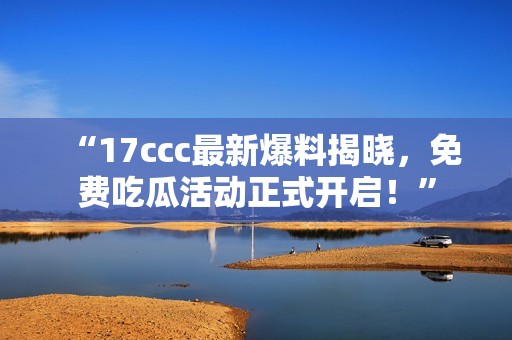 “17ccc最新爆料揭晓，免费吃瓜活动正式开启！”