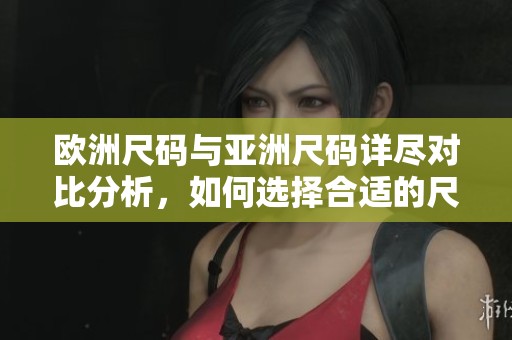 欧洲尺码与亚洲尺码详尽对比分析，如何选择合适的尺寸