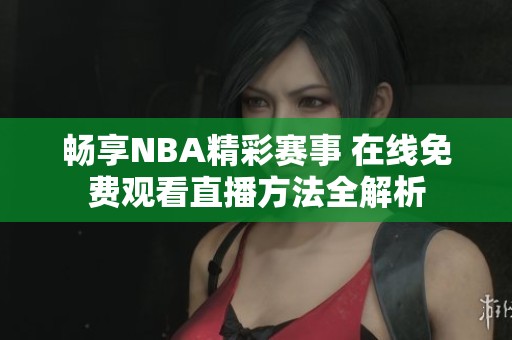 畅享NBA精彩赛事 在线免费观看直播方法全解析