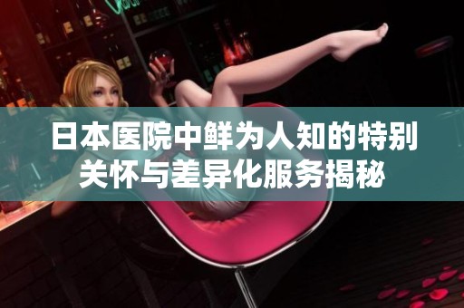 日本医院中鲜为人知的特别关怀与差异化服务揭秘