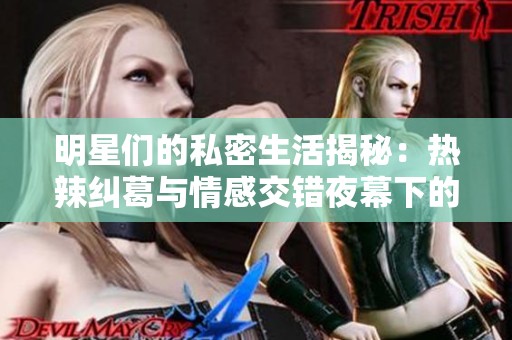 明星们的私密生活揭秘：热辣纠葛与情感交错夜幕下的故事