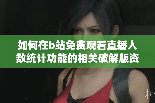 如何在b站免费观看直播人数统计功能的相关破解版资源