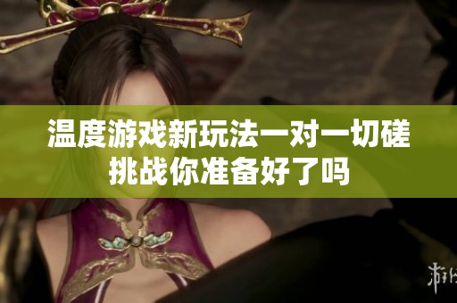 温度游戏新玩法一对一切磋挑战你准备好了吗