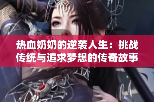 热血奶奶的逆袭人生：挑战传统与追求梦想的传奇故事