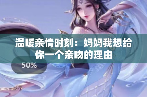 温暖亲情时刻：妈妈我想给你一个亲吻的理由