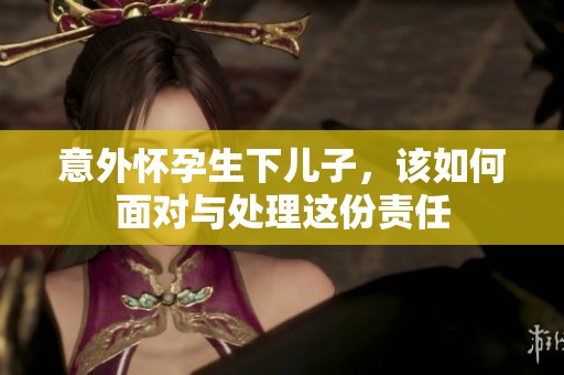 意外怀孕生下儿子，该如何面对与处理这份责任