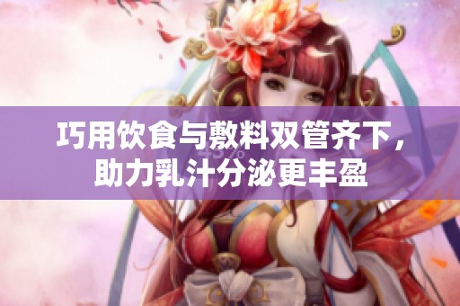 巧用饮食与敷料双管齐下，助力乳汁分泌更丰盈