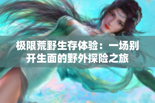 极限荒野生存体验：一场别开生面的野外探险之旅