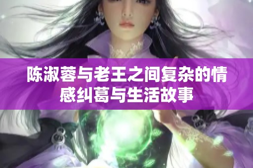 陈淑蓉与老王之间复杂的情感纠葛与生活故事