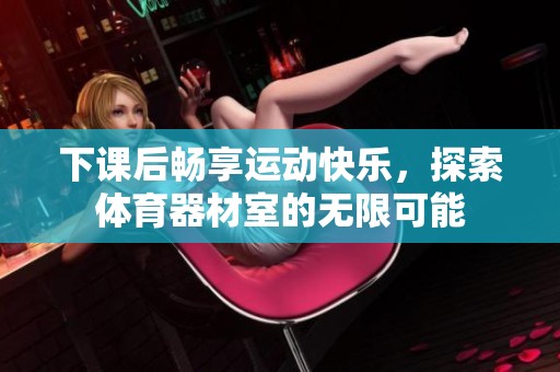 下课后畅享运动快乐，探索体育器材室的无限可能