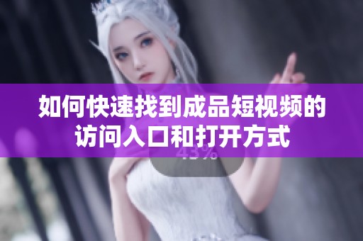 如何快速找到成品短视频的访问入口和打开方式
