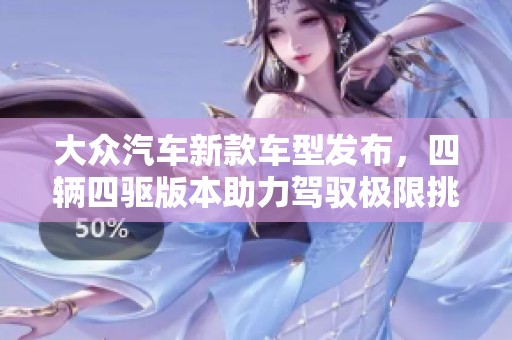 大众汽车新款车型发布，四辆四驱版本助力驾驭极限挑战