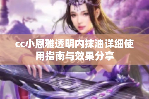 cc小恩雅透明内抹油详细使用指南与效果分享