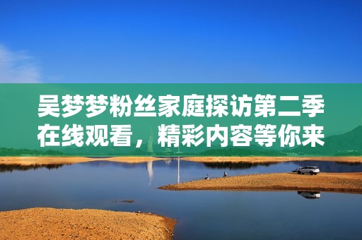 吴梦梦粉丝家庭探访第二季在线观看，精彩内容等你来享受