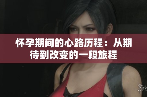 怀孕期间的心路历程：从期待到改变的一段旅程