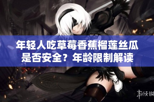 年轻人吃草莓香蕉榴莲丝瓜是否安全？年龄限制解读
