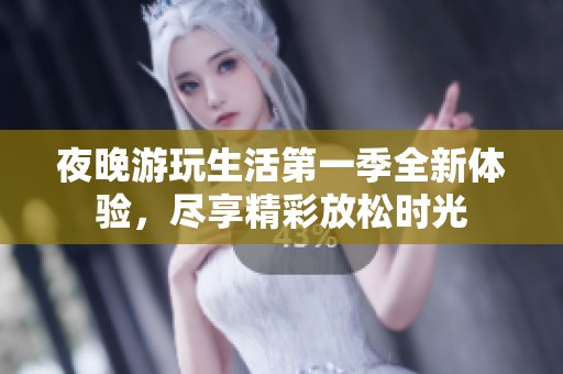 夜晚游玩生活第一季全新体验，尽享精彩放松时光