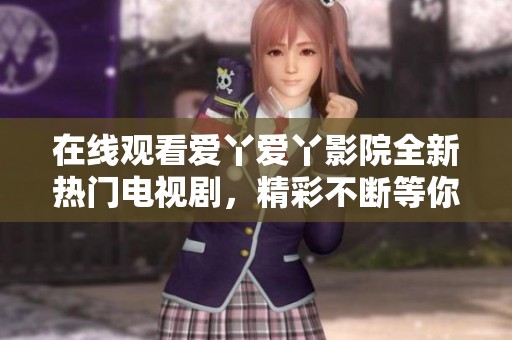 在线观看爱丫爱丫影院全新热门电视剧，精彩不断等你来享受