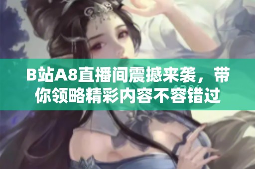 B站A8直播间震撼来袭，带你领略精彩内容不容错过