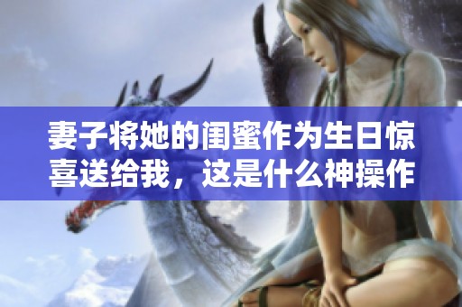 妻子将她的闺蜜作为生日惊喜送给我，这是什么神操作
