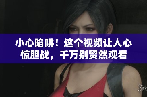 小心陷阱！这个视频让人心惊胆战，千万别贸然观看