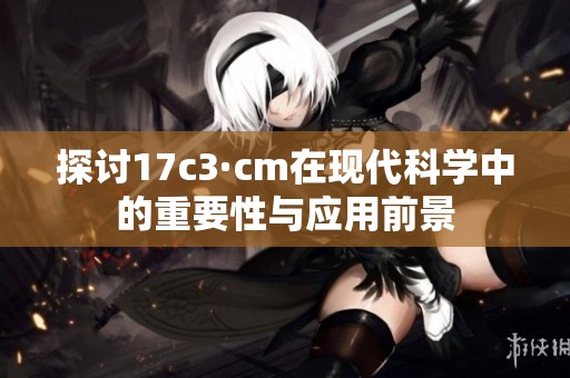 探讨17c3·cm在现代科学中的重要性与应用前景