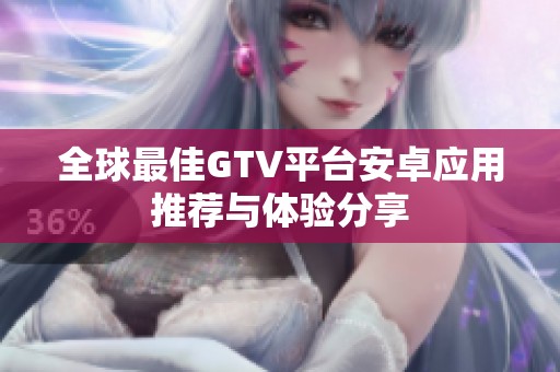 全球最佳GTV平台安卓应用推荐与体验分享