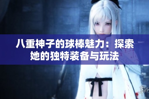 八重神子的球棒魅力：探索她的独特装备与玩法