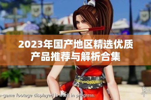 2023年国产地区精选优质产品推荐与解析合集