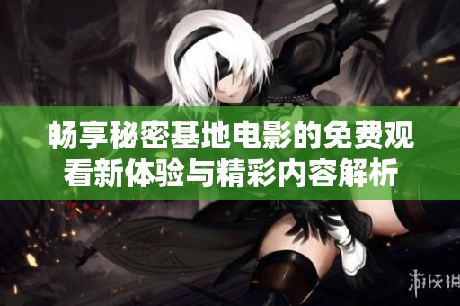 畅享秘密基地电影的免费观看新体验与精彩内容解析