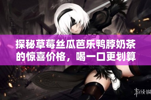 探秘草莓丝瓜芭乐鸭脖奶茶的惊喜价格，喝一口更划算！