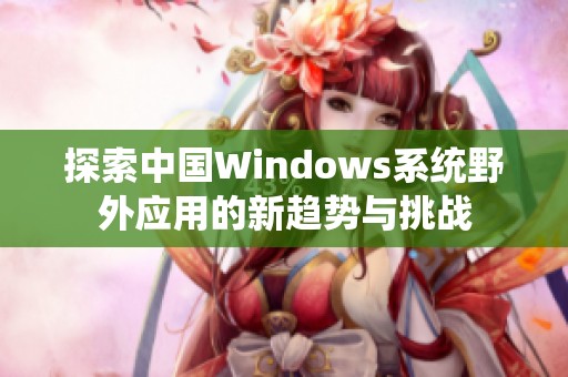 探索中国Windows系统野外应用的新趋势与挑战